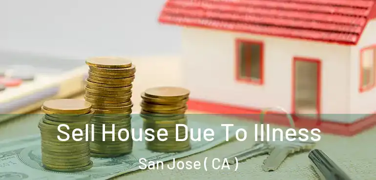  Sell House Due To Illness San Jose ( CA )